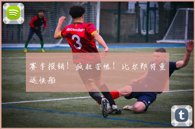 赛季报销！疯狂苦练！比尔即将重返快船
