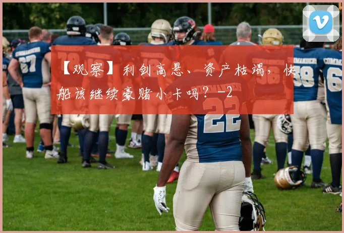 【观察】利剑高悬、资产枯竭，快船该继续豪赌小卡吗？