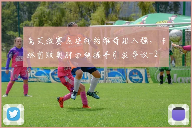 高芙救赛点逆转约维奇进八强，卡林首败奥胖拒绝握手引发争议