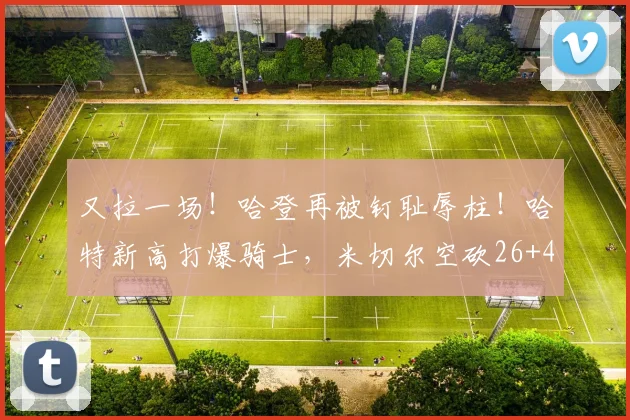 又拉一场！哈登再被钉耻辱柱！哈特新高打爆骑士，米切尔空砍26+4_1