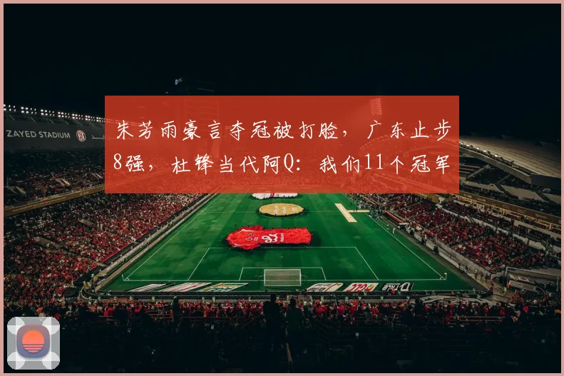 朱芳雨豪言夺冠被打脸，广东止步8强，杜锋当代阿Q：我们11个冠军
