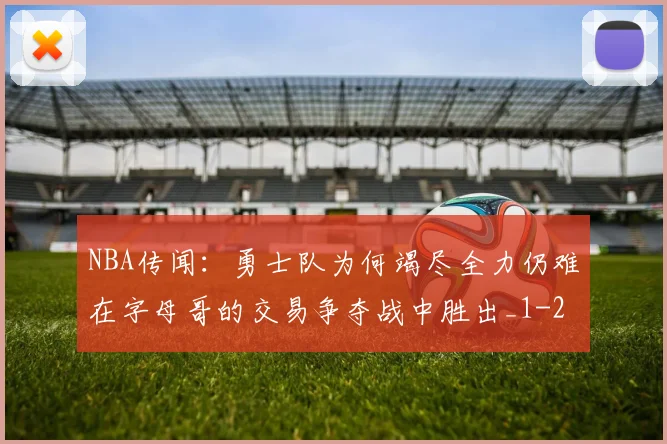 NBA传闻：勇士队为何竭尽全力仍难在字母哥的交易争夺战中胜出_1