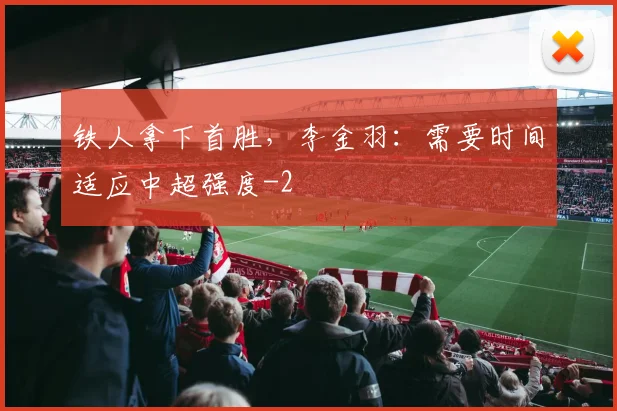 铁人拿下首胜，李金羽：需要时间适应中超强度