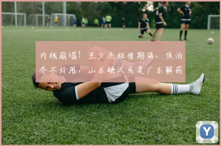 内线崩塌！王少杰租借期满，焦泊乔不好用，山东硬汉或是广东解药