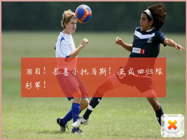 泪目！恭喜小托马斯！正式回归绿衫军！