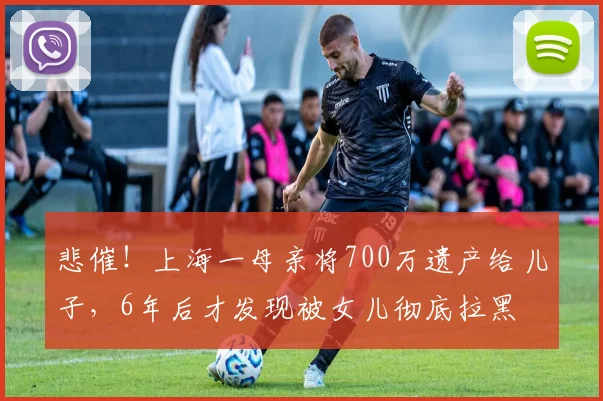 悲催！上海一母亲将700万遗产给儿子，6年后才发现被女儿彻底拉黑