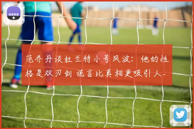 范乔丹谈杜兰特小号风波：他的性格是双刃剑 谎言比真相更吸引人_1