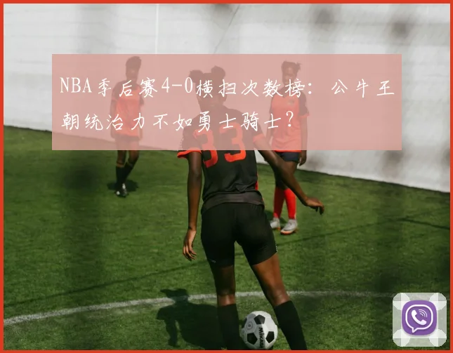 NBA季后赛4-0横扫次数榜：公牛王朝统治力不如勇士骑士？