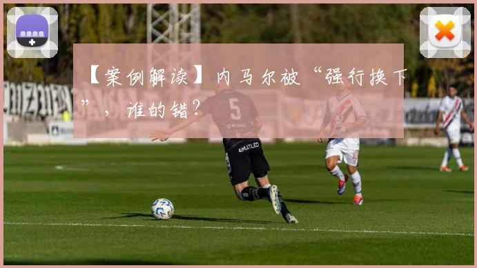 【案例解读】内马尔被“强行换下”，谁的错？