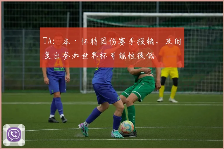 TA：本·怀特因伤赛季报销，及时复出参加世界杯可能性很低