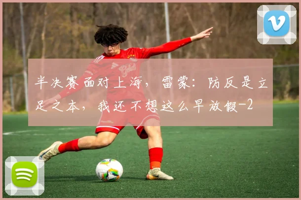 半决赛面对上海，雷蒙：防反是立足之本，我还不想这么早放假