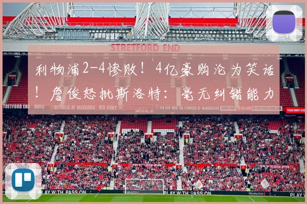 利物浦2-4惨败！4亿豪购沦为笑话！詹俊怒批斯洛特：毫无纠错能力