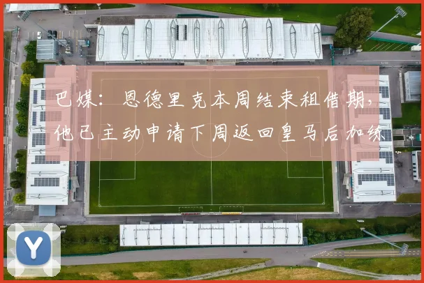 巴媒：恩德里克本周结束租借期，他已主动申请下周返回皇马后加练