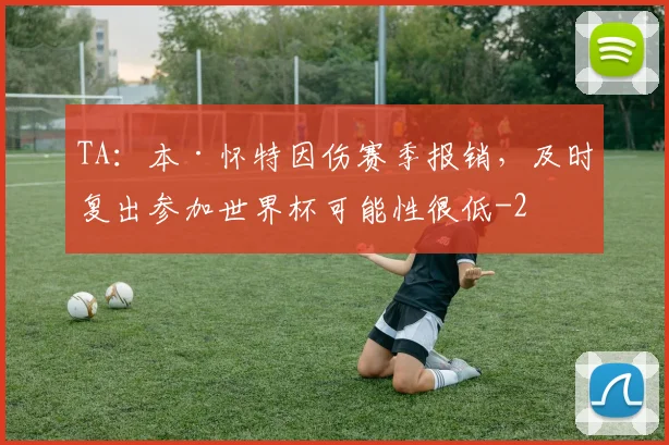 TA：本·怀特因伤赛季报销，及时复出参加世界杯可能性很低
