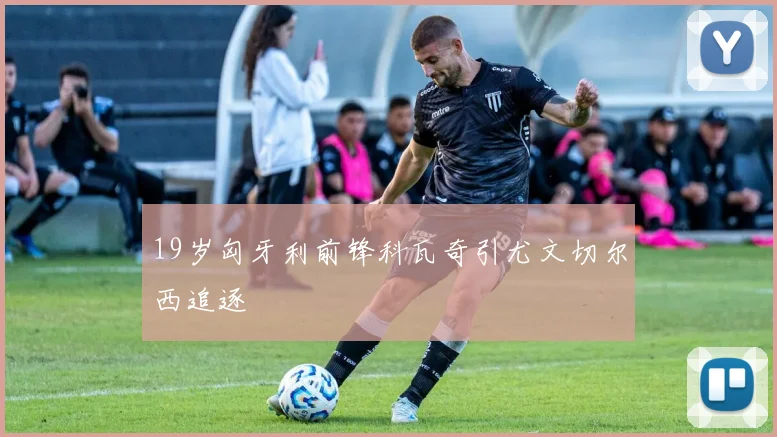 19岁匈牙利前锋科瓦奇引尤文切尔西追逐