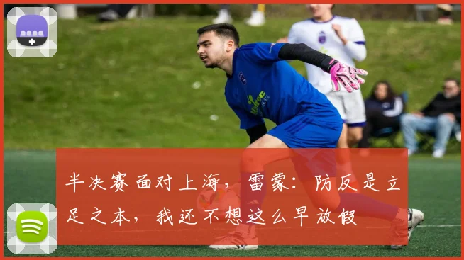 半决赛面对上海，雷蒙：防反是立足之本，我还不想这么早放假