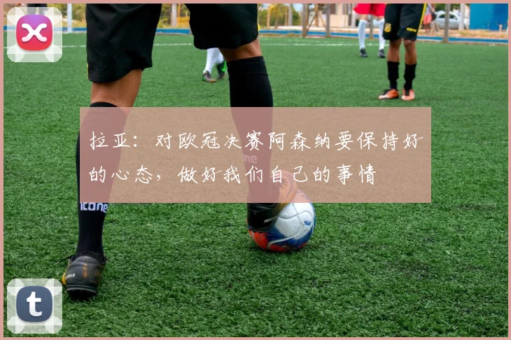 拉亚：对欧冠决赛阿森纳要保持好的心态，做好我们自己的事情