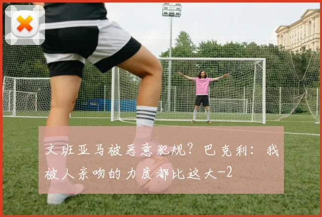 文班亚马被恶意犯规？巴克利：我被人亲吻的力度都比这大