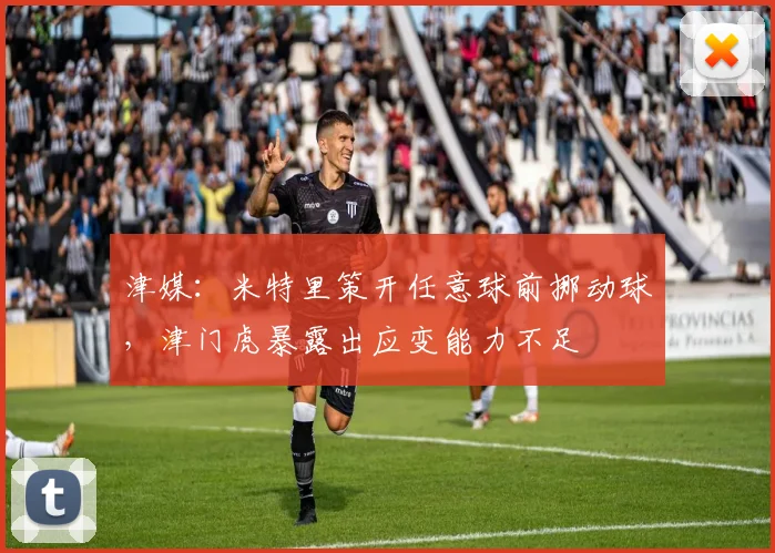 津媒：米特里策开任意球前挪动球，津门虎暴露出应变能力不足