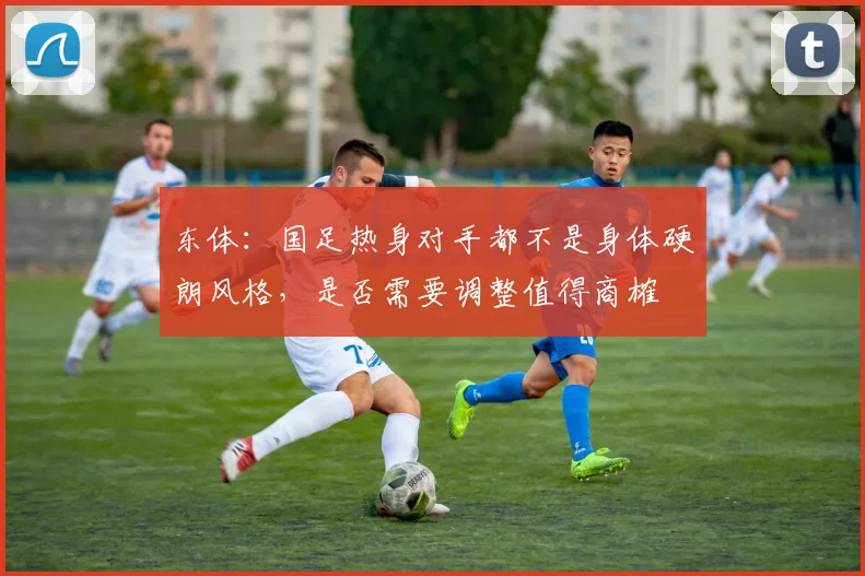东体：国足热身对手都不是身体硬朗风格，是否需要调整值得商榷