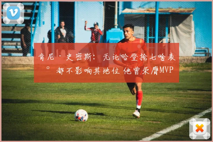 肯尼·史密斯：无论哈登抢七啥表现都不影响其地位 他曾荣膺MVP