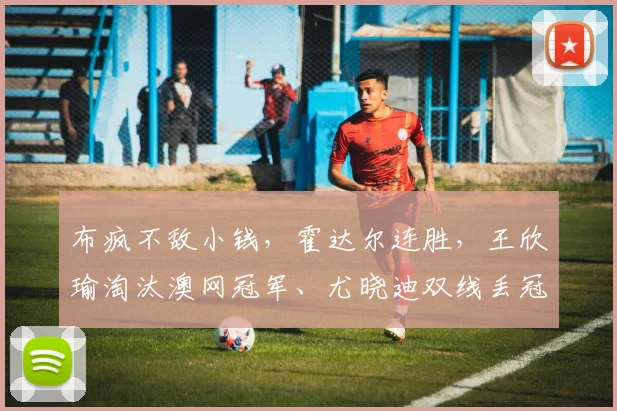 布疯不敌小钱，霍达尔连胜，王欣瑜淘汰澳网冠军、尤晓迪双线丢冠