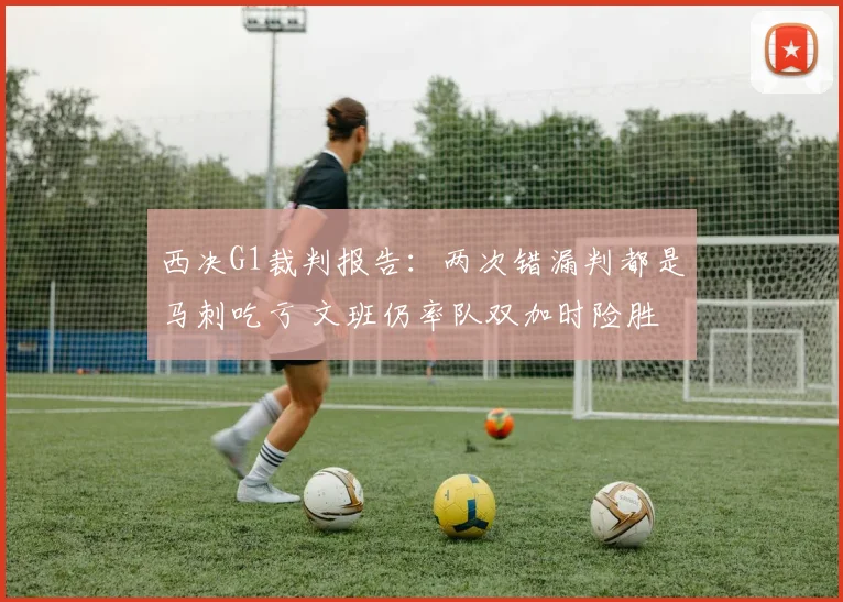 西决G1裁判报告：两次错漏判都是马刺吃亏 文班仍率队双加时险胜