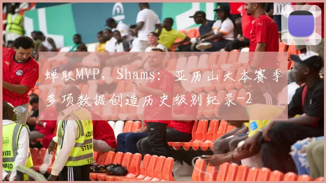 蝉联MVP，Shams：亚历山大本赛季多项数据创造历史级别纪录
