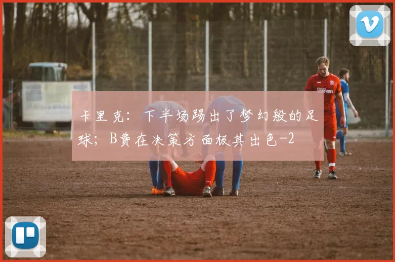 卡里克：下半场踢出了梦幻般的足球；B费在决策方面极其出色