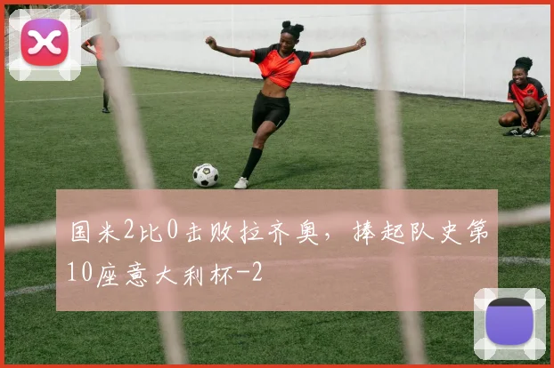 国米2比0击败拉齐奥，捧起队史第10座意大利杯