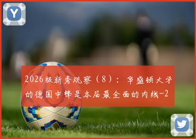 2026级新秀观察（8）：华盛顿大学的德国中锋是本届最全面的内线