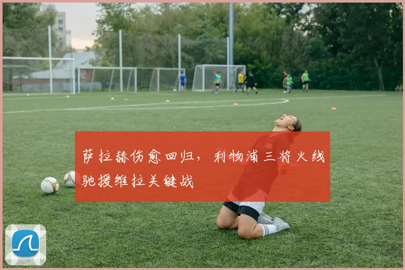 萨拉赫伤愈回归，利物浦三将火线驰援维拉关键战