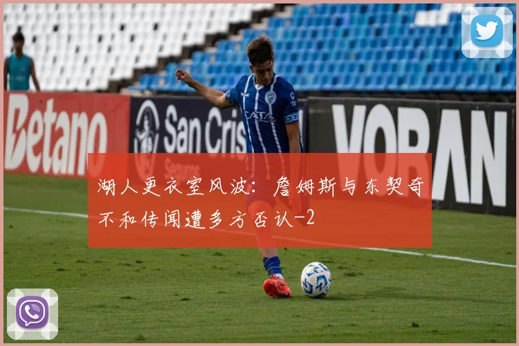 湖人更衣室风波：詹姆斯与东契奇不和传闻遭多方否认