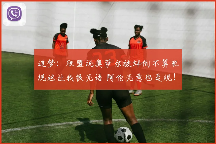 追梦：联盟说奥萨尔被绊倒不算犯规这让我很无语 阿伦无意也是规!