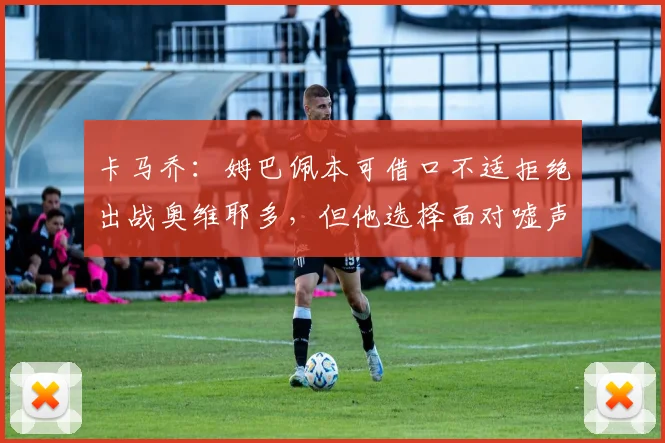 卡马乔：姆巴佩本可借口不适拒绝出战奥维耶多，但他选择面对嘘声