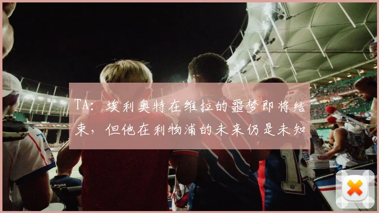 TA：埃利奥特在维拉的噩梦即将结束，但他在利物浦的未来仍是未知