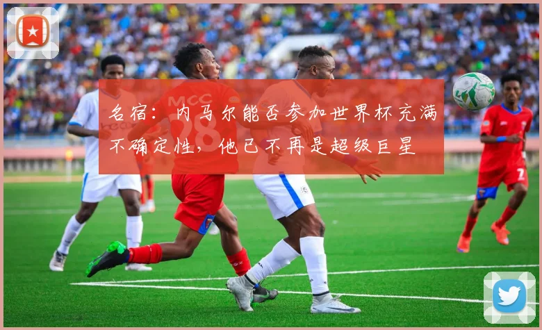 名宿：内马尔能否参加世界杯充满不确定性，他已不再是超级巨星