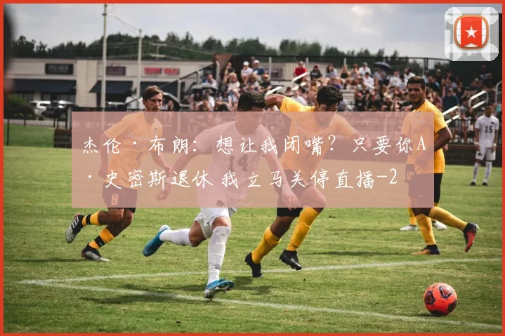 杰伦·布朗：想让我闭嘴？只要你A·史密斯退休 我立马关停直播