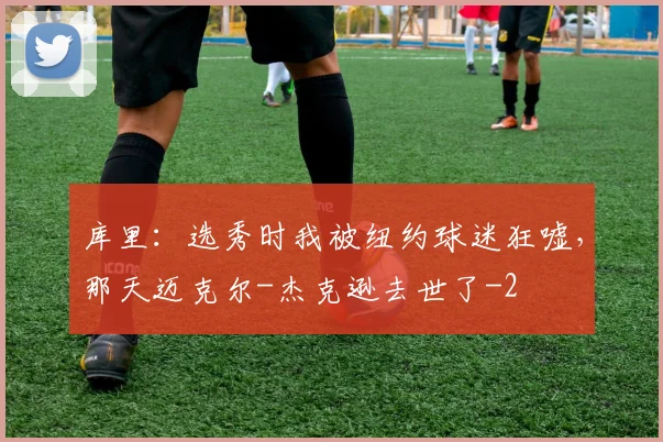 库里：选秀时我被纽约球迷狂嘘，那天迈克尔-杰克逊去世了