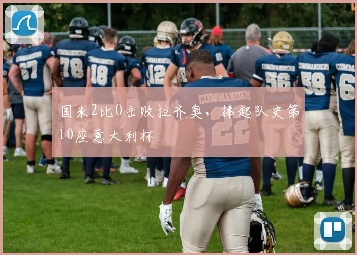 国米2比0击败拉齐奥，捧起队史第10座意大利杯