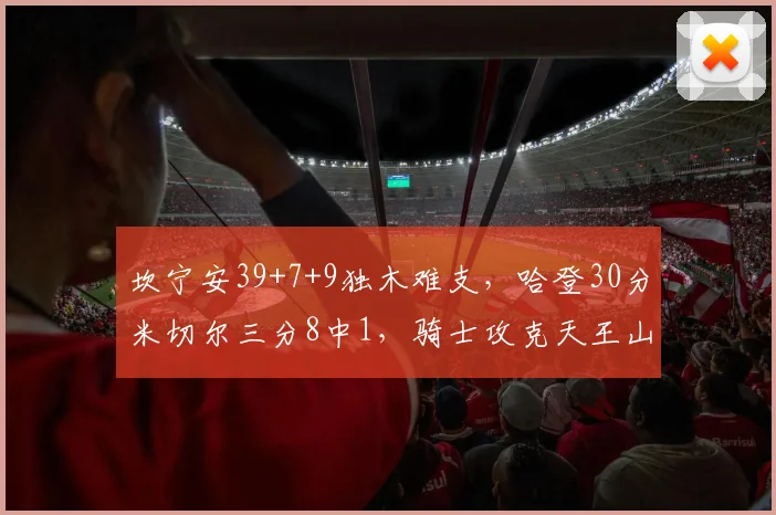坎宁安39+7+9独木难支，哈登30分米切尔三分8中1，骑士攻克天王山