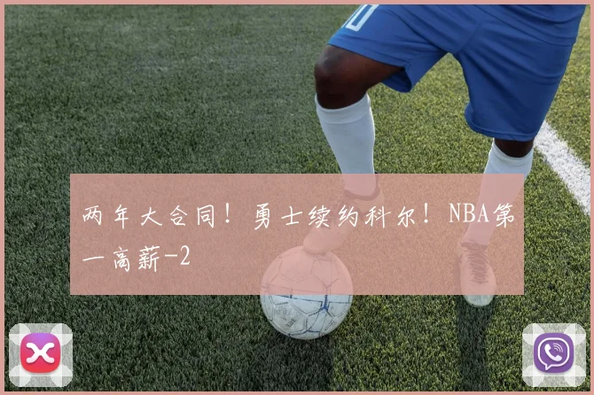 两年大合同！勇士续约科尔！NBA第一高薪