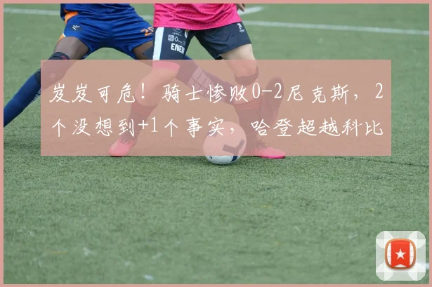 岌岌可危！骑士惨败0-2尼克斯，2个没想到+1个事实，哈登超越科比_1
