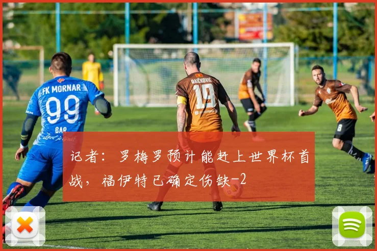 记者：罗梅罗预计能赶上世界杯首战，福伊特已确定伤缺