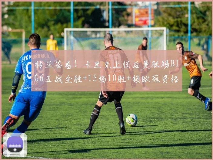 转正答卷！卡里克上任后曼联踢BIG6五战全胜+15场10胜+锁欧冠资格