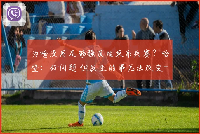为啥没用足够强度结束系列赛？哈登：好问题 但发生的事无法改变