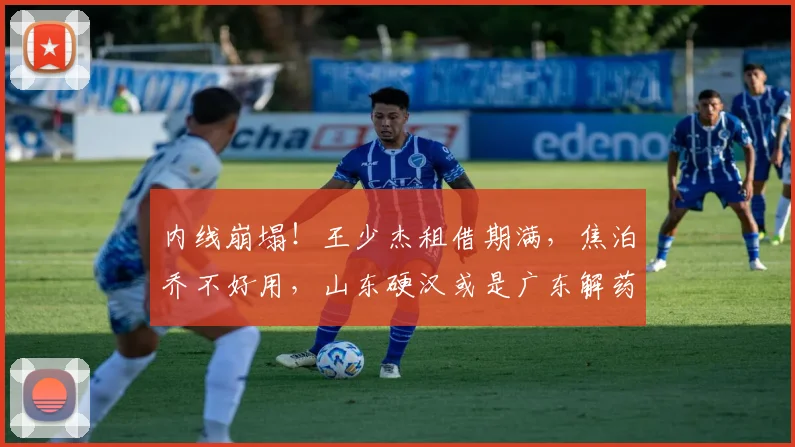 内线崩塌！王少杰租借期满，焦泊乔不好用，山东硬汉或是广东解药