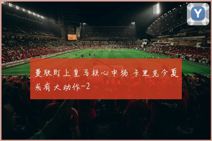 曼联盯上皇马核心中场 卡里克今夏或有大动作