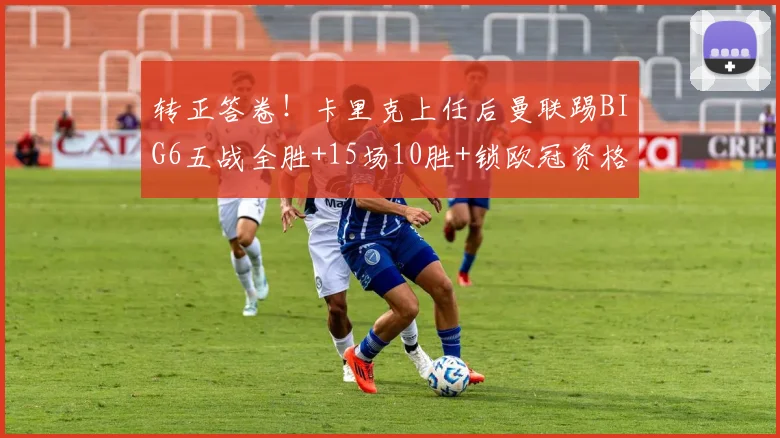转正答卷！卡里克上任后曼联踢BIG6五战全胜+15场10胜+锁欧冠资格