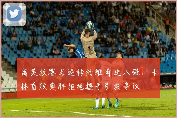 高芙救赛点逆转约维奇进八强，卡林首败奥胖拒绝握手引发争议